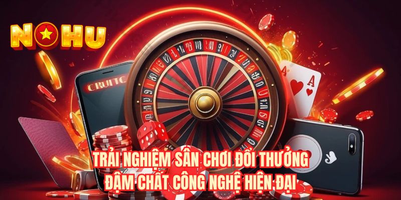 Trải nghiệm sân chơi đổi thưởng đậm chất công nghệ hiện đại